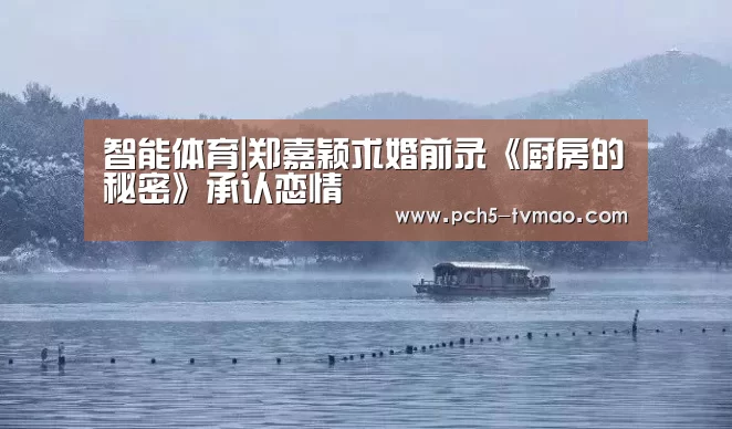 智能体育|郑嘉颖求婚前录《厨房的秘密》承认恋情(图2) 体育赛事